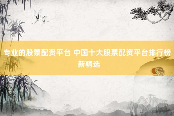 专业的股票配资平台 中国十大股票配资平台排行榜  新精选