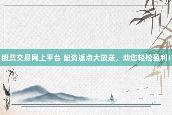 股票交易网上平台 配资返点大放送，助您轻松盈利！