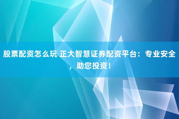 股票配资怎么玩 正大智慧证券配资平台：专业安全，助您投资！