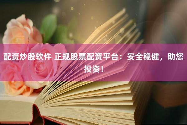 配资炒股软件 正规股票配资平台：安全稳健，助您投资！
