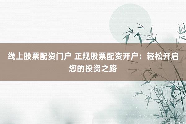 线上股票配资门户 正规股票配资开户：轻松开启您的投资之路