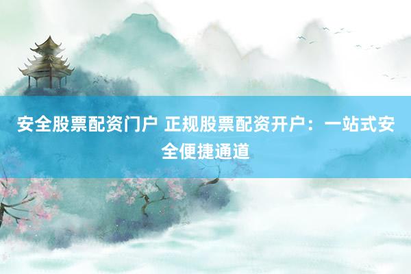 安全股票配资门户 正规股票配资开户：一站式安全便捷通道