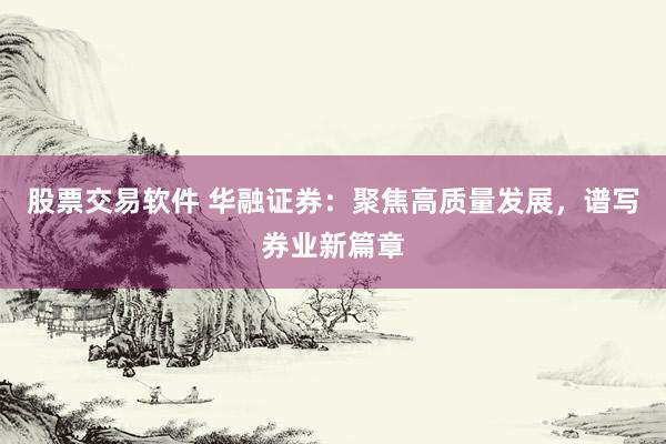 股票交易软件 华融证券：聚焦高质量发展，谱写券业新篇章