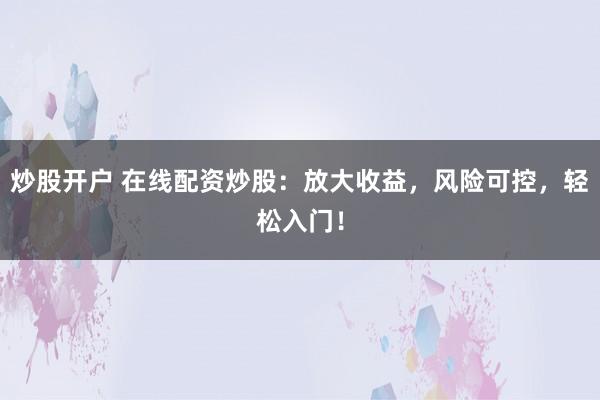 炒股开户 在线配资炒股：放大收益，风险可控，轻松入门！