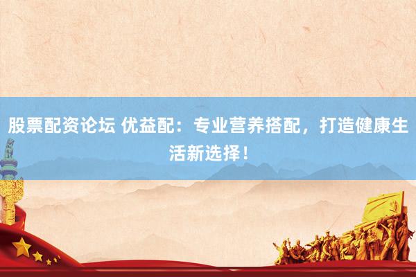 股票配资论坛 优益配：专业营养搭配，打造健康生活新选择！