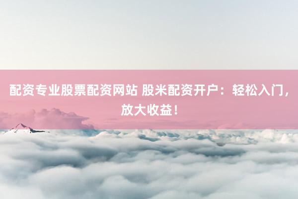 配资专业股票配资网站 股米配资开户：轻松入门，放大收益！