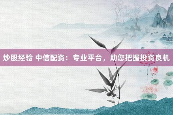 炒股经验 中信配资：专业平台，助您把握投资良机