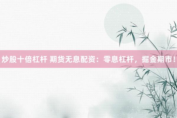 炒股十倍杠杆 期货无息配资：零息杠杆，掘金期市！