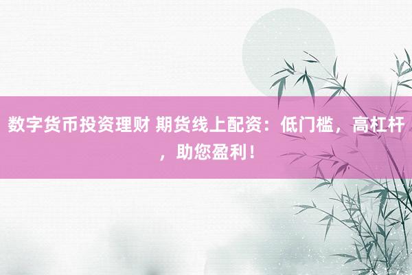 数字货币投资理财 期货线上配资：低门槛，高杠杆，助您盈利！