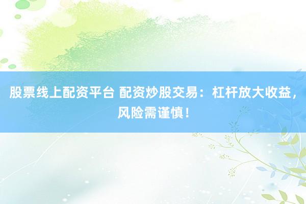 股票线上配资平台 配资炒股交易：杠杆放大收益，风险需谨慎！