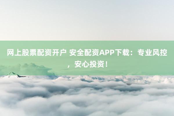 网上股票配资开户 安全配资APP下载：专业风控，安心投资！