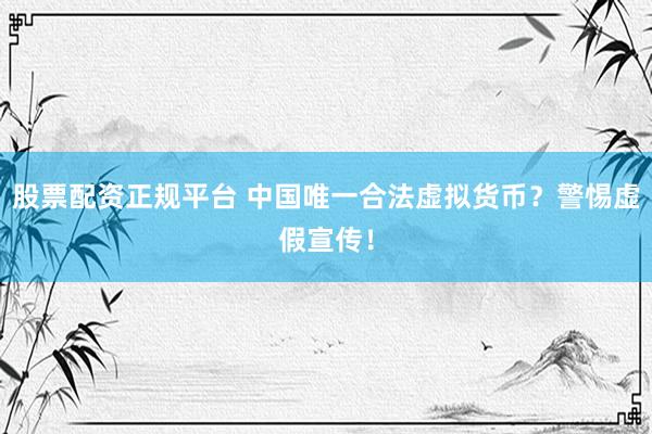 股票配资正规平台 中国唯一合法虚拟货币？警惕虚假宣传！
