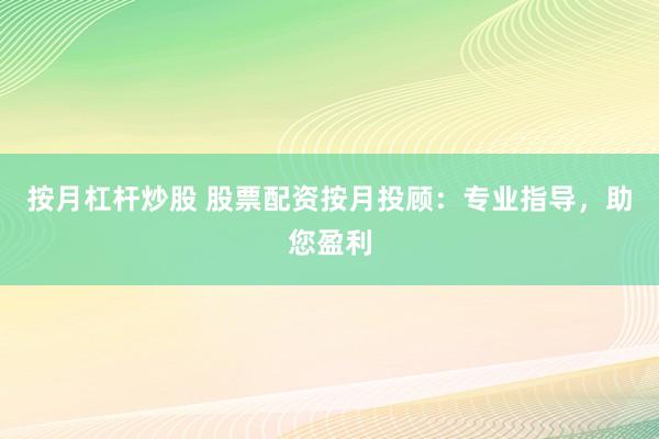 按月杠杆炒股 股票配资按月投顾：专业指导，助您盈利