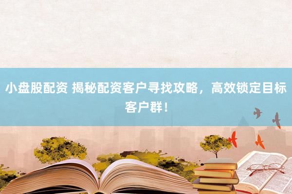 小盘股配资 揭秘配资客户寻找攻略，高效锁定目标客户群！