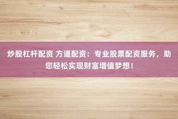 炒股杠杆配资 方道配资:专业股票配资服务,助您轻松实现财富增值梦想!
