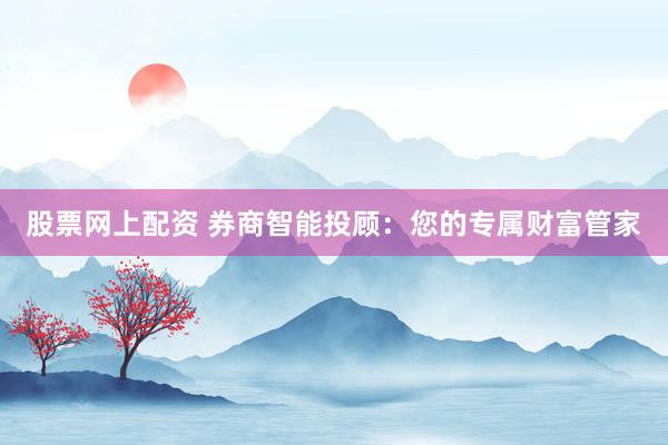 股票网上配资 券商智能投顾：您的专属财富管家
