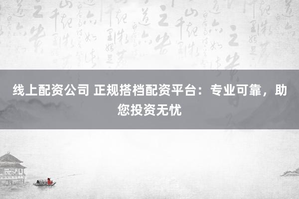 线上配资公司 正规搭档配资平台:专业可靠,助您投资无忧