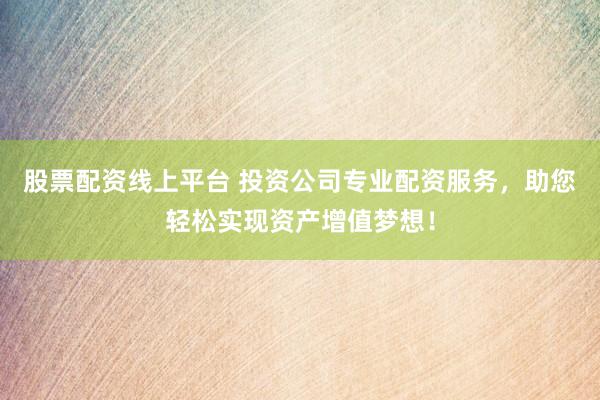 股票配资线上平台 投资公司专业配资服务，助您轻松实现资产增值梦想！