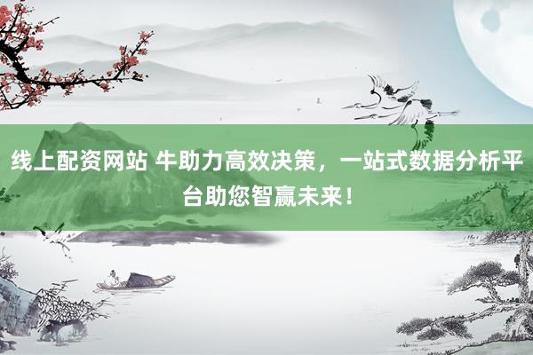 线上配资网站 牛助力高效决策，一站式数据分析平台助您智赢未来！