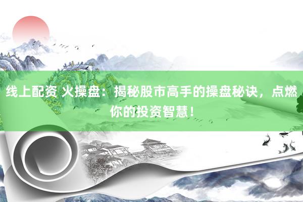 线上配资 火操盘：揭秘股市高手的操盘秘诀，点燃你的投资智慧！