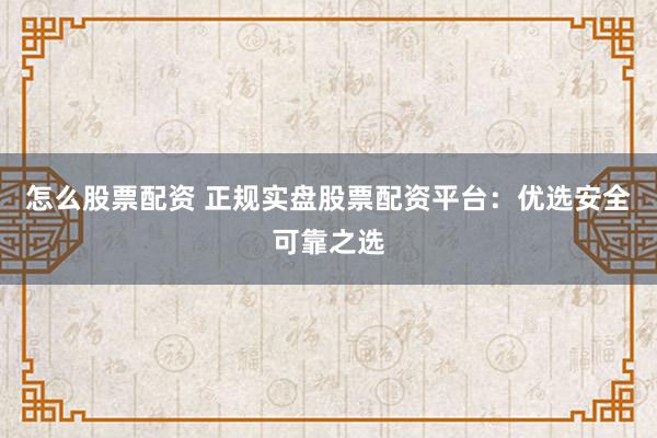 怎么股票配资 正规实盘股票配资平台：优选安全可靠之选