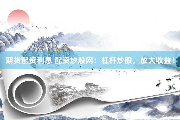 期货配资利息 配资炒股网：杠杆炒股，放大收益！