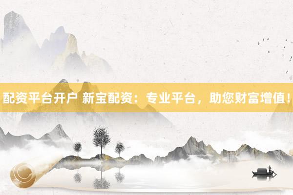 配资平台开户 新宝配资：专业平台，助您财富增值！