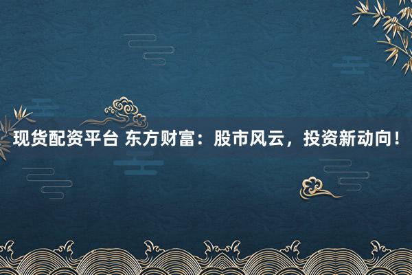 现货配资平台 东方财富：股市风云，投资新动向！