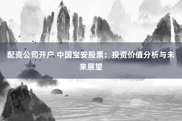 配资公司开户 中国宝安股票：投资价值分析与未来展望