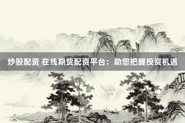 炒股配资 在线期货配资平台：助您把握投资机遇