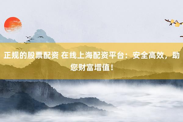 正规的股票配资 在线上海配资平台：安全高效，助您财富增值！
