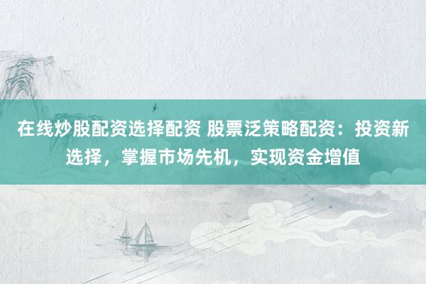 在线炒股配资选择配资 股票泛策略配资：投资新选择，掌握市场先机，实现资金增值