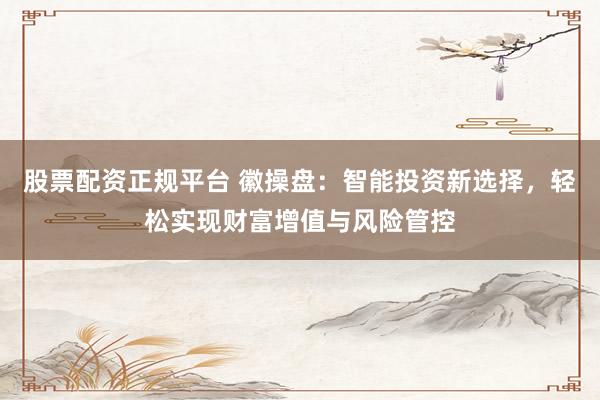 股票配资正规平台 徽操盘：智能投资新选择，轻松实现财富增值与风险管控
