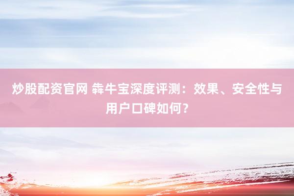炒股配资官网 犇牛宝深度评测：效果、安全性与用户口碑如何？