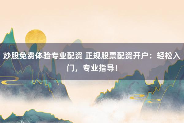 炒股免费体验专业配资 正规股票配资开户：轻松入门，专业指导！