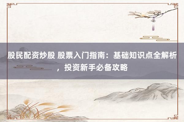 股民配资炒股 股票入门指南：基础知识点全解析，投资新手必备攻略