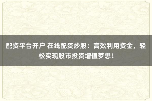 配资平台开户 在线配资炒股：高效利用资金，轻松实现股市投资增值梦想！