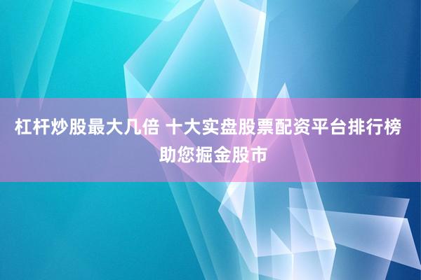 杠杆炒股最大几倍 十大实盘股票配资平台排行榜 助您掘金股市