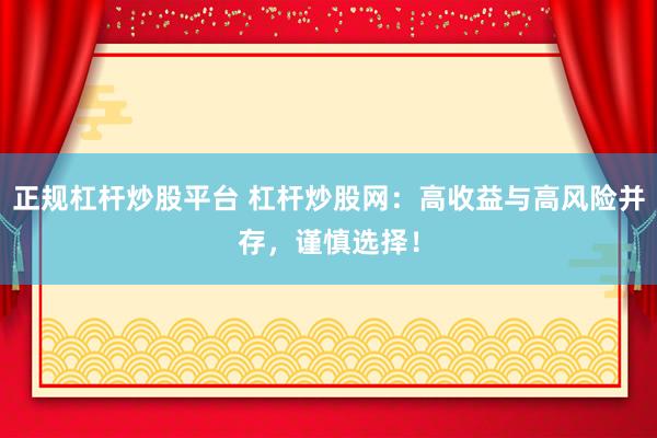 正规杠杆炒股平台 杠杆炒股网：高收益与高风险并存，谨慎选择！