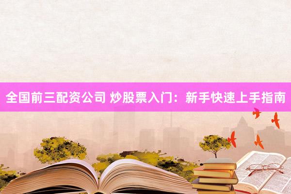 全国前三配资公司 炒股票入门：新手快速上手指南