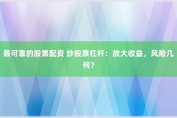 最可靠的股票配资 炒股票杠杆：放大收益，风险几何？