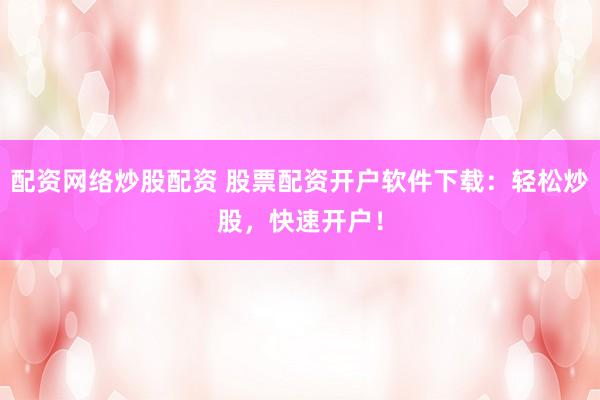 配资网络炒股配资 股票配资开户软件下载：轻松炒股，快速开户！