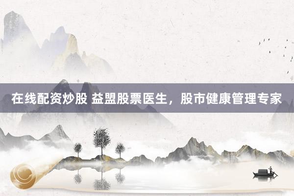 在线配资炒股 益盟股票医生，股市健康管理专家