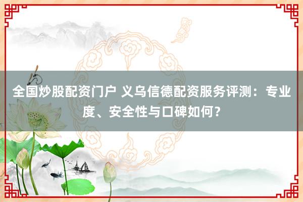 全国炒股配资门户 义乌信德配资服务评测：专业度、安全性与口碑如何？