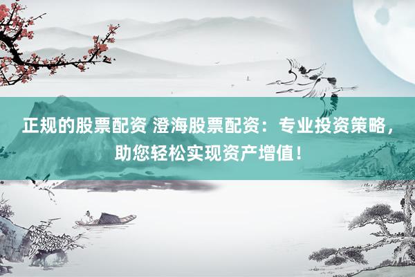 正规的股票配资 澄海股票配资：专业投资策略，助您轻松实现资产增值！