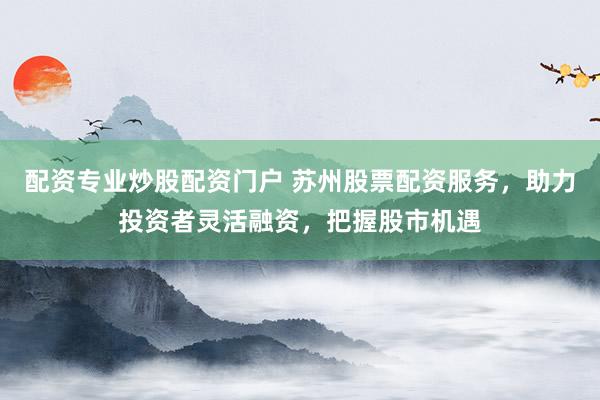 配资专业炒股配资门户 苏州股票配资服务，助力投资者灵活融资，把握股市机遇