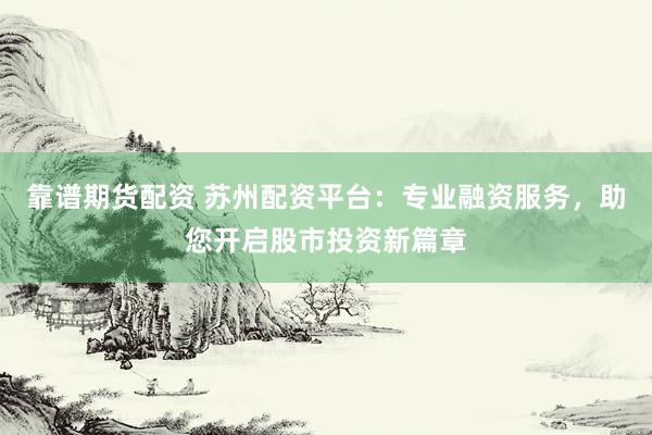 靠谱期货配资 苏州配资平台：专业融资服务，助您开启股市投资新篇章