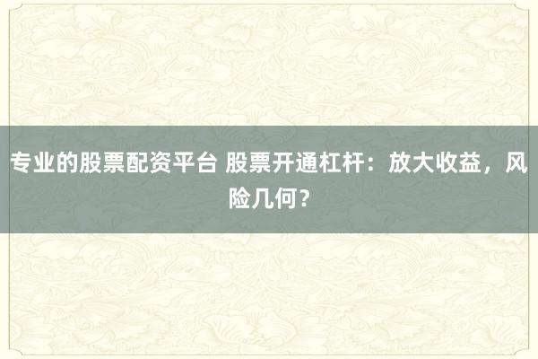 专业的股票配资平台 股票开通杠杆：放大收益，风险几何？