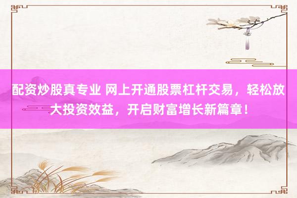 配资炒股真专业 网上开通股票杠杆交易，轻松放大投资效益，开启财富增长新篇章！