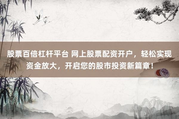 股票百倍杠杆平台 网上股票配资开户，轻松实现资金放大，开启您的股市投资新篇章！